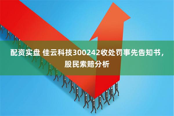配资实盘 佳云科技300242收处罚事先告知书，股民索赔分析