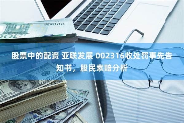 股票中的配资 亚联发展 002316收处罚事先告知书，股民索赔分析