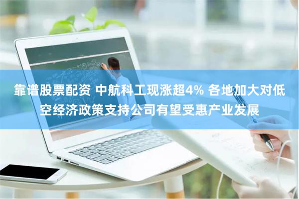 靠谱股票配资 中航科工现涨超4% 各地加大对低空经济政策支持公司有望受惠产业发展