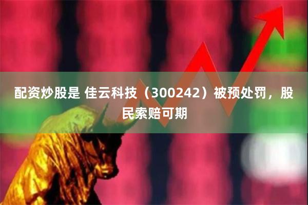 配资炒股是 佳云科技（300242）被预处罚，股民索赔可期