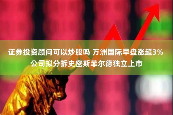 证券投资顾问可以炒股吗 万洲国际早盘涨超3% 公司拟分拆史密斯菲尔德独立上市