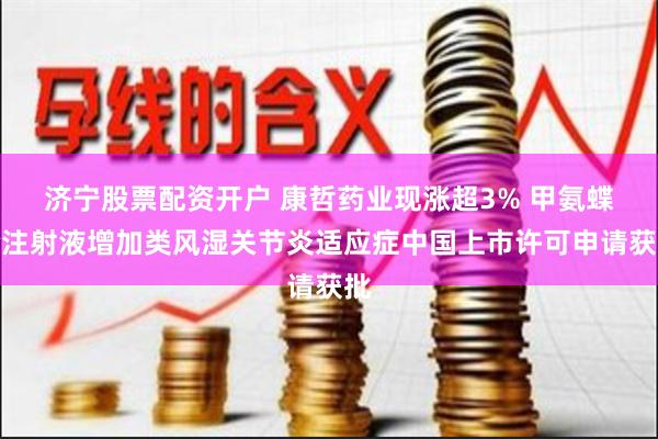 济宁股票配资开户 康哲药业现涨超3% 甲氨蝶呤注射液增加类风湿关节炎适应症中国上市许可申请获批