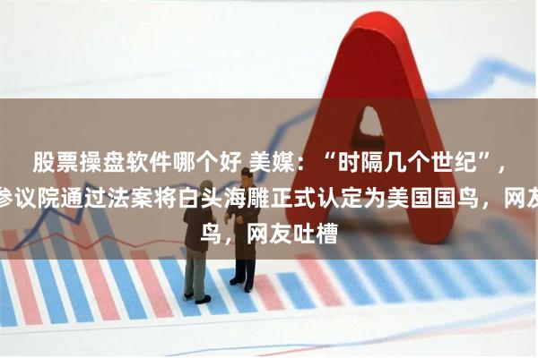 股票操盘软件哪个好 美媒：“时隔几个世纪”，美国参议院通过法案将白头海雕正式认定为美国国鸟，网友吐槽