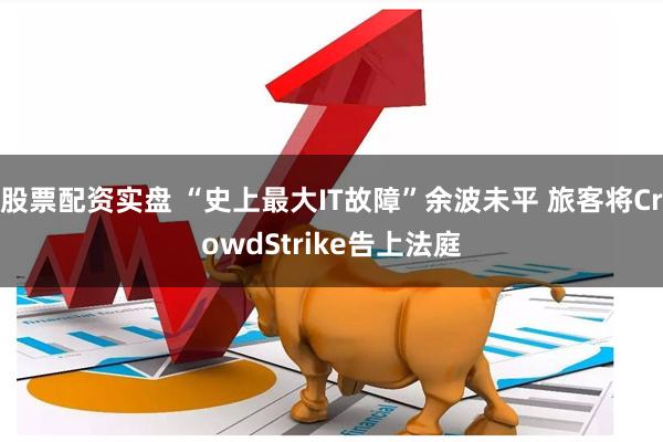 股票配资实盘 “史上最大IT故障”余波未平 旅客将CrowdStrike告上法庭