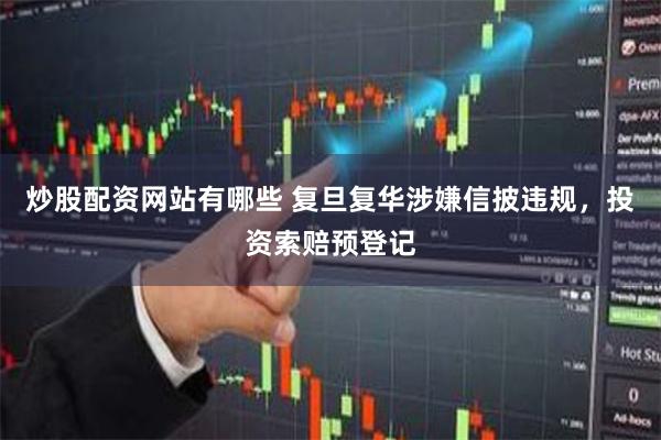 炒股配资网站有哪些 复旦复华涉嫌信披违规，投资索赔预登记