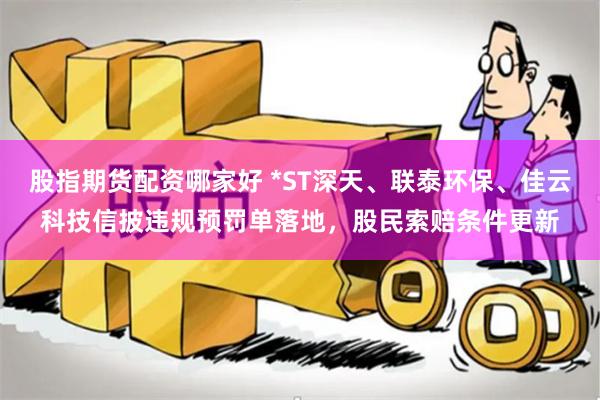 股指期货配资哪家好 *ST深天、联泰环保、佳云科技信披违规预罚单落地，股民索赔条件更新