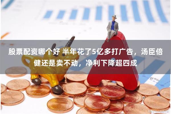 股票配资哪个好 半年花了5亿多打广告，汤臣倍健还是卖不动，净利下降超四成