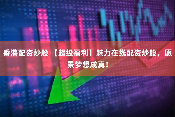 香港配资炒股 【超级福利】魅力在线配资炒股，愿景梦想成真！
