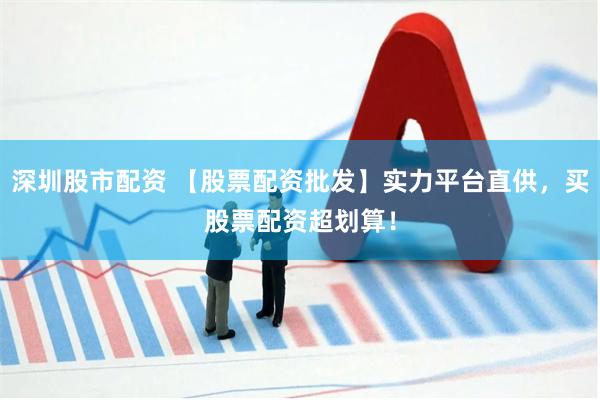 深圳股市配资 【股票配资批发】实力平台直供，买股票配资超划算！