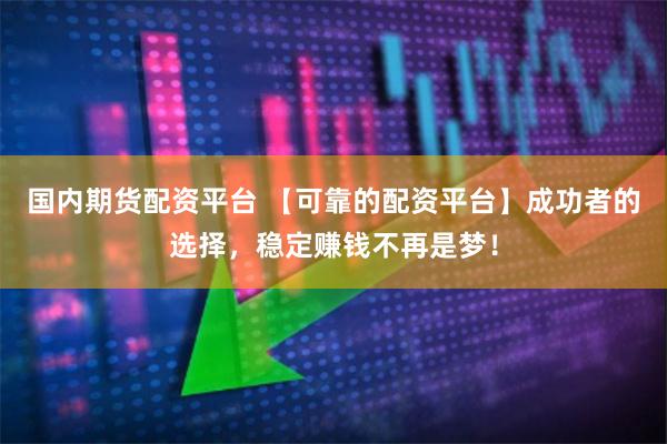 国内期货配资平台 【可靠的配资平台】成功者的选择，稳定赚钱不再是梦！