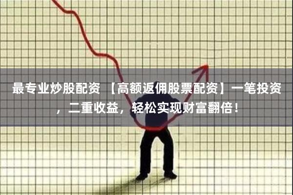 最专业炒股配资 【高额返佣股票配资】一笔投资，二重收益，轻松实现财富翻倍！