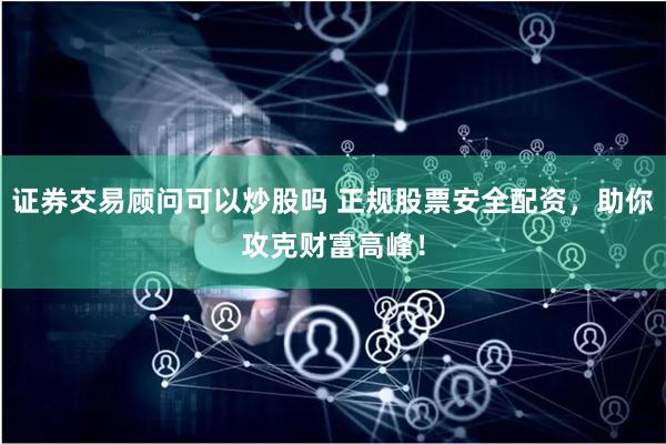 证券交易顾问可以炒股吗 正规股票安全配资，助你攻克财富高峰！