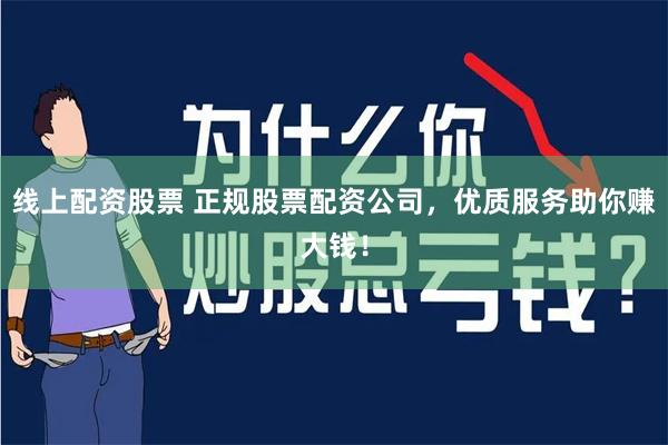 线上配资股票 正规股票配资公司，优质服务助你赚大钱！