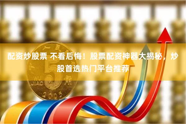 配资炒股票 不看后悔！股票配资神器大揭秘，炒股首选热门平台推荐