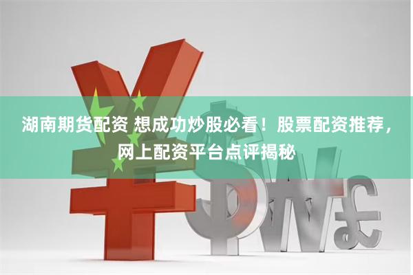湖南期货配资 想成功炒股必看！股票配资推荐，网上配资平台点评揭秘