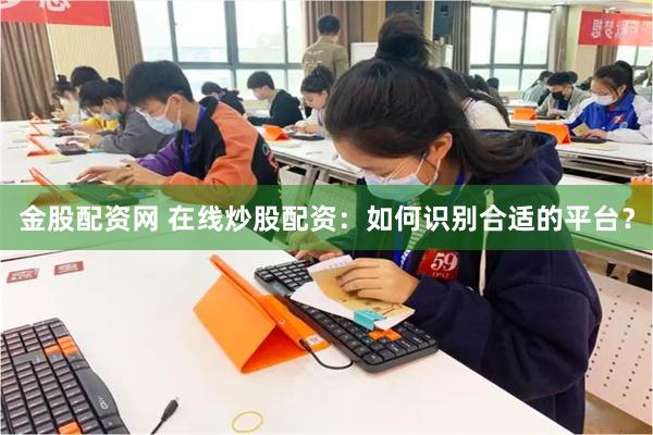金股配资网 在线炒股配资：如何识别合适的平台？