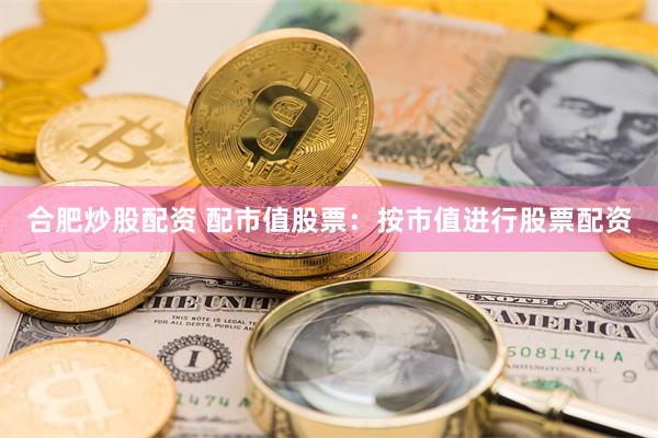 合肥炒股配资 配市值股票：按市值进行股票配资