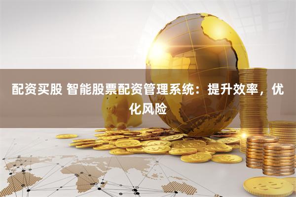 配资买股 智能股票配资管理系统：提升效率，优化风险