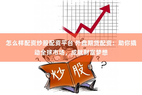 怎么样配资炒股配资平台 外盘期货配资：助你撬动全球市场，成就财富梦想