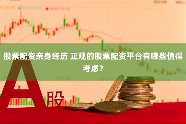 股票配资亲身经历 正规的股票配资平台有哪些值得考虑？