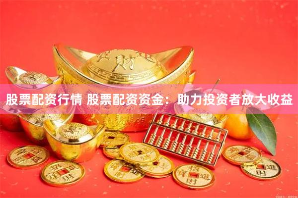 股票配资行情 股票配资资金：助力投资者放大收益