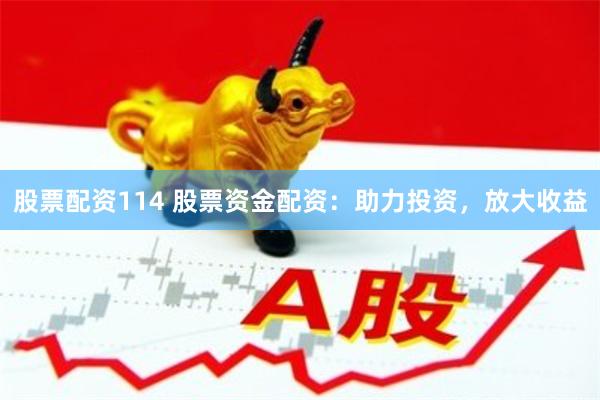 股票配资114 股票资金配资：助力投资，放大收益