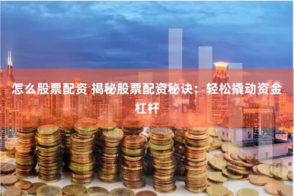 怎么股票配资 揭秘股票配资秘诀：轻松撬动资金杠杆