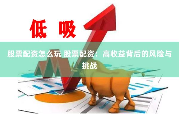 股票配资怎么玩 股票配资：高收益背后的风险与挑战