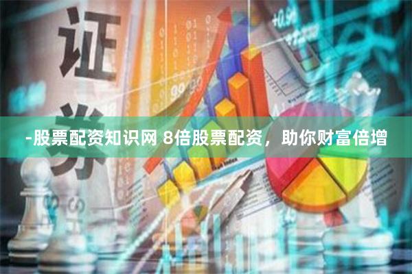 -股票配资知识网 8倍股票配资，助你财富倍增