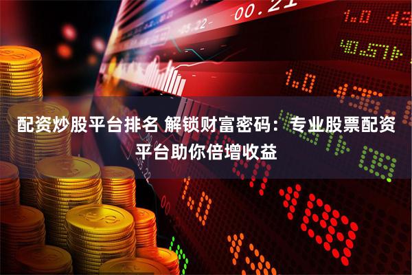配资炒股平台排名 解锁财富密码：专业股票配资平台助你倍增收益