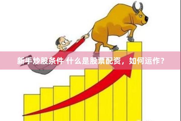 新手炒股条件 什么是股票配资，如何运作？