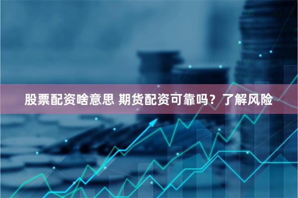 股票配资啥意思 期货配资可靠吗？了解风险