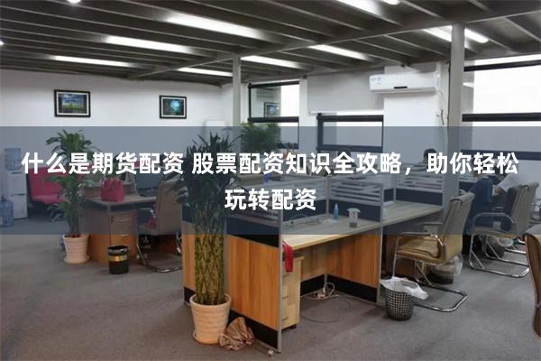 什么是期货配资 股票配资知识全攻略，助你轻松玩转配资
