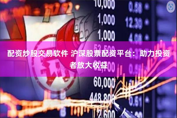 配资炒股交易软件 沪深股票配资平台：助力投资者放大收益