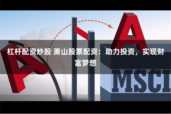 杠杆配资炒股 萧山股票配资：助力投资，实现财富梦想