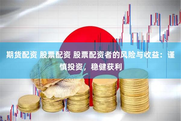 期货配资 股票配资 股票配资者的风险与收益：谨慎投资，稳健获利