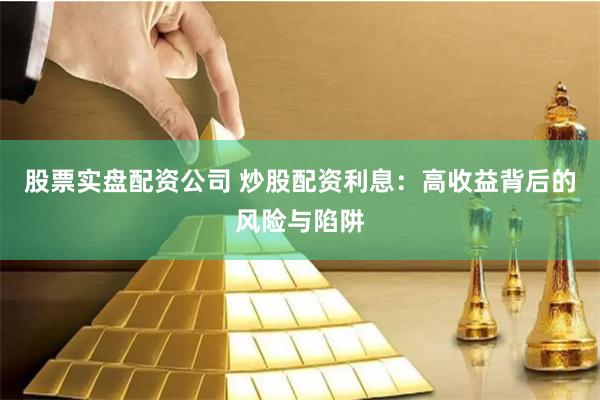 股票实盘配资公司 炒股配资利息：高收益背后的风险与陷阱