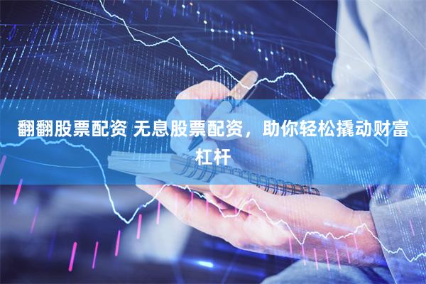 翻翻股票配资 无息股票配资，助你轻松撬动财富杠杆