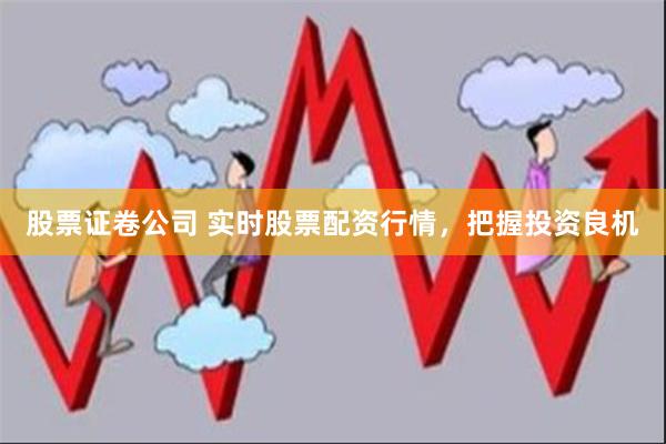 股票证卷公司 实时股票配资行情，把握投资良机