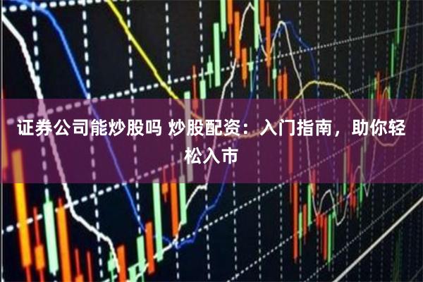 证券公司能炒股吗 炒股配资：入门指南，助你轻松入市