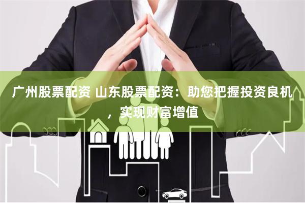 广州股票配资 山东股票配资：助您把握投资良机，实现财富增值