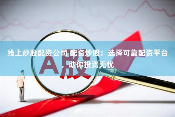 线上炒股配资公司 配资炒股：选择可靠配资平台，助你投资无忧