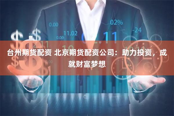 台州期货配资 北京期货配资公司：助力投资，成就财富梦想