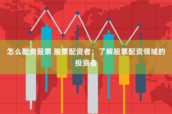 怎么配资股票 股票配资者：了解股票配资领域的投资者