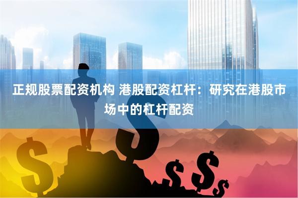 正规股票配资机构 港股配资杠杆：研究在港股市场中的杠杆配资