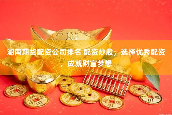 湖南期货配资公司排名 配资炒股，选择优秀配资，成就财富梦想