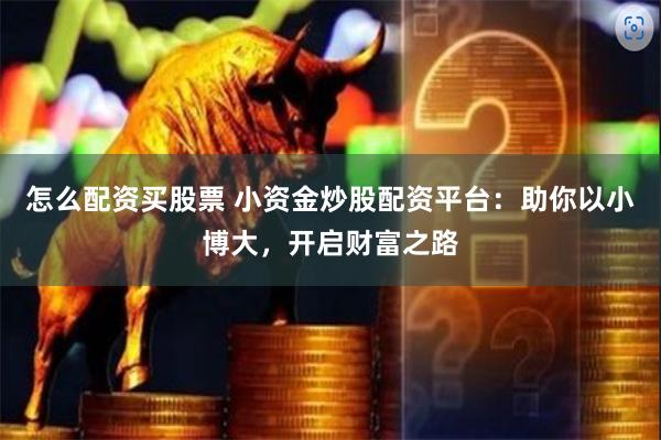 怎么配资买股票 小资金炒股配资平台：助你以小博大，开启财富之路