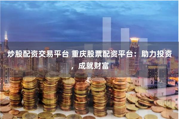 炒股配资交易平台 重庆股票配资平台：助力投资，成就财富