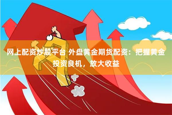 网上配资炒股平台 外盘黄金期货配资：把握黄金投资良机，放大收益