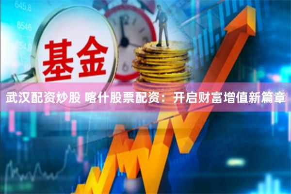武汉配资炒股 喀什股票配资：开启财富增值新篇章